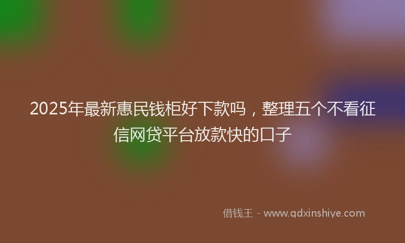 2025年最新惠民钱柜好下款吗，整理五个不看征信网贷平台放款快的口子