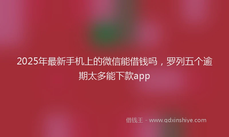 2025年最新手机上的微信能借钱吗，罗列五个逾期太多能下款app