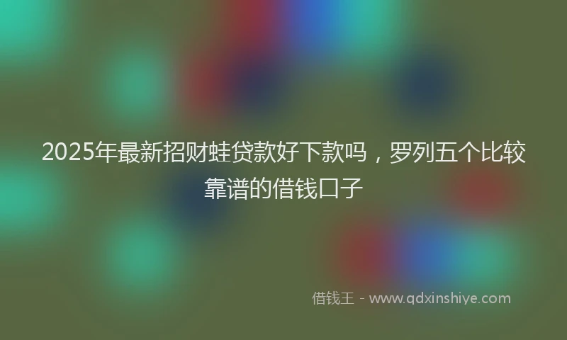 2025年最新招财蛙贷款好下款吗，罗列五个比较靠谱的借钱口子