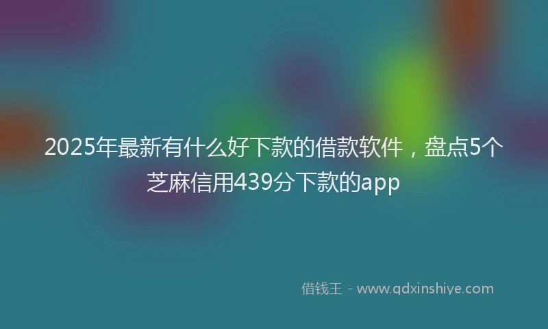 2025年最新有什么好下款的借款软件，盘点5个芝麻信用439分下款的app