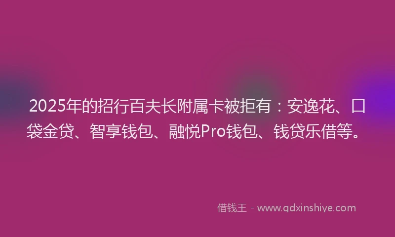 2025年的招行百夫长附属卡被拒有：安逸花、口袋金贷、智享钱包、融悦Pro钱包、钱贷乐借等。