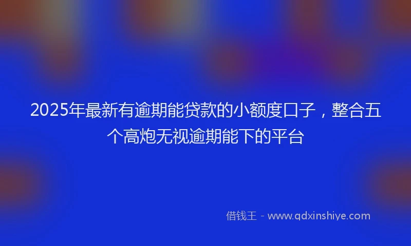 2025年最新有逾期能贷款的小额度口子，整合五个高炮无视逾期能下的平台