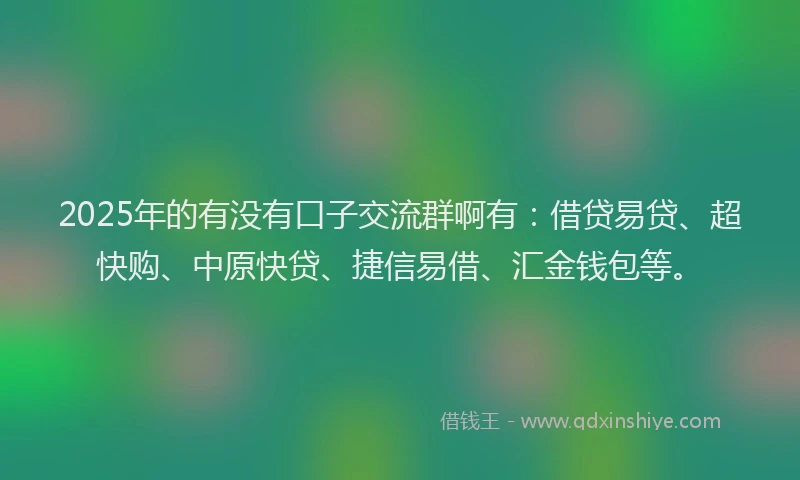 2025年的有没有口子交流群啊有：借贷易贷、超快购、中原快贷、捷信易借、汇金钱包等。