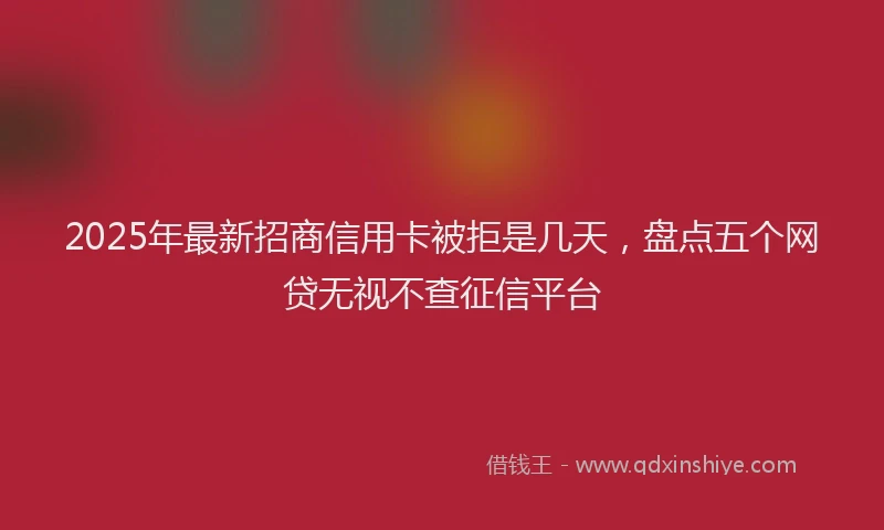 2025年最新招商信用卡被拒是几天，盘点五个网贷无视不查征信平台