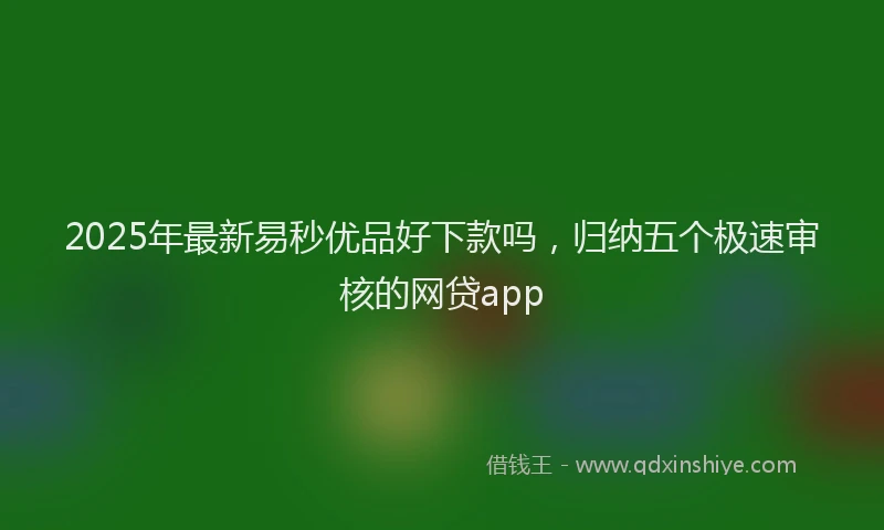 2025年最新易秒优品好下款吗，归纳五个极速审核的网贷app