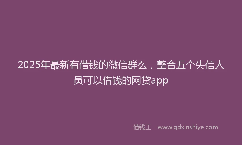 2025年最新有借钱的微信群么，整合五个失信人员可以借钱的网贷app