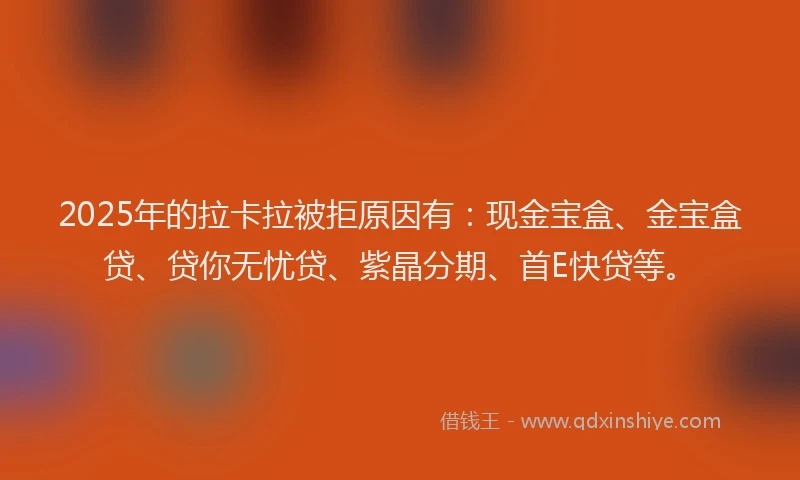 2025年的拉卡拉被拒原因有：现金宝盒、金宝盒贷、贷你无忧贷、紫晶分期、首E快贷等。