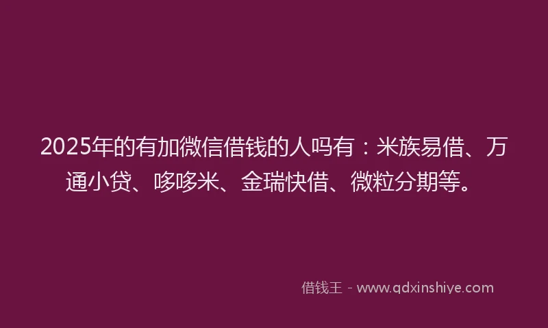 2025年的有加微信借钱的人吗有:米族易借、万通小贷、哆哆米、金瑞快借、微粒分期等。