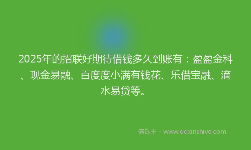 2025年的招联好期待借钱多久到账有：盈盈金科、现金易融、百度度小满有钱花、乐借宝融、滴水易贷等。