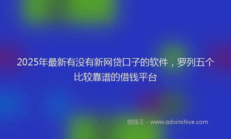 2025年最新有没有新网贷口子的软件，罗列五个比较靠谱的借钱平台