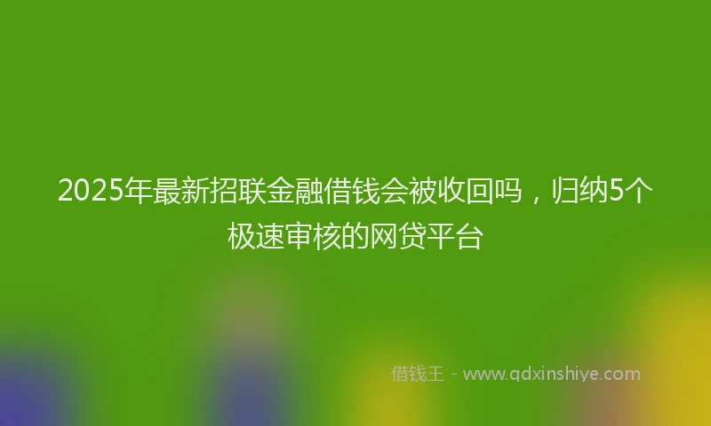 2025年最新招联金融借钱会被收回吗，归纳5个极速审核的网贷平台