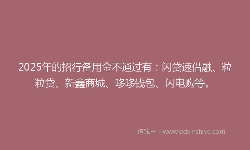 2025年的招行备用金不通过有：闪贷速借融、粒粒贷、新鑫商城、哆哆钱包、闪电购等。
