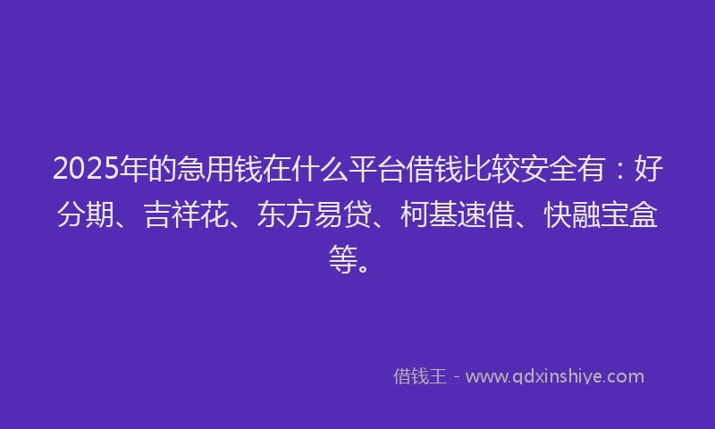 2025年的急用钱在什么平台借钱比较安全有：好分期、吉祥花、东方易贷、柯基速借、快融宝盒等。