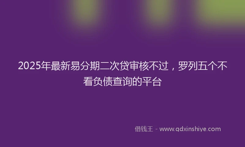2025年最新易分期二次贷审核不过，罗列五个不看负债查询的平台