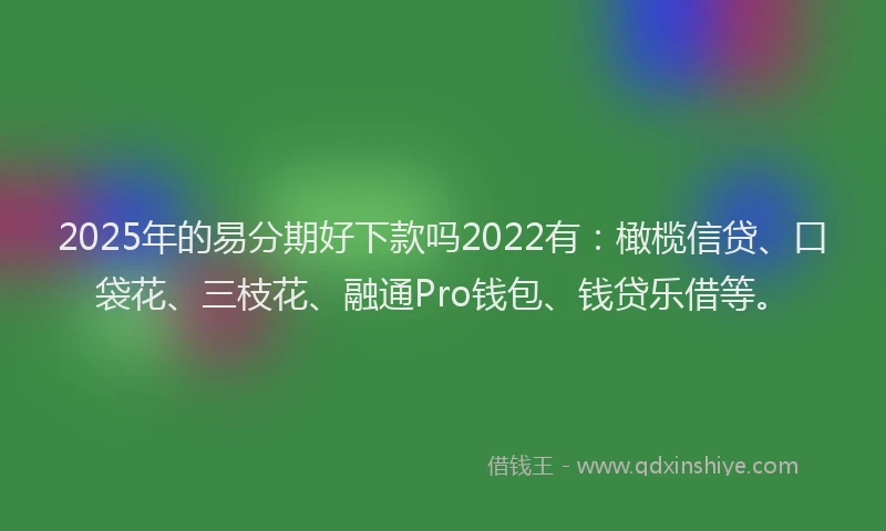 2025年的易分期好下款吗2022有：橄榄信贷、口袋花、三枝花、融通Pro钱包、钱贷乐借等。