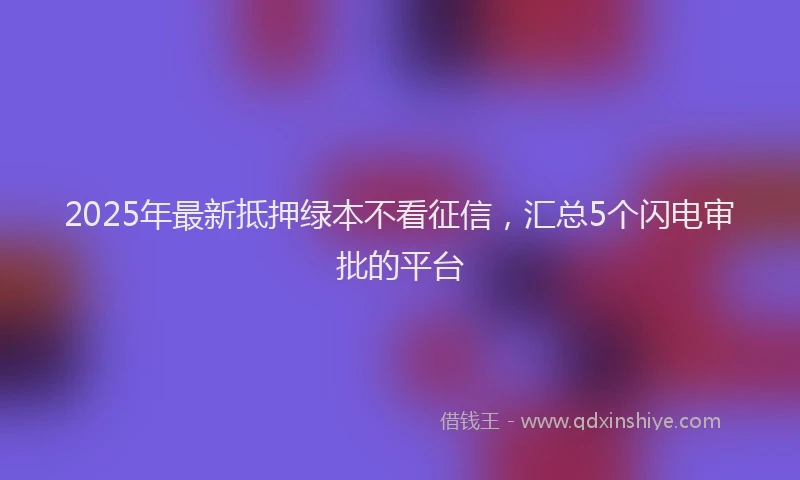 2025年最新抵押绿本不看征信，汇总5个闪电审批的平台