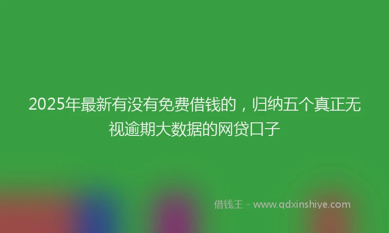2025年最新有没有免费借钱的，归纳五个真正无视逾期大数据的网贷口子