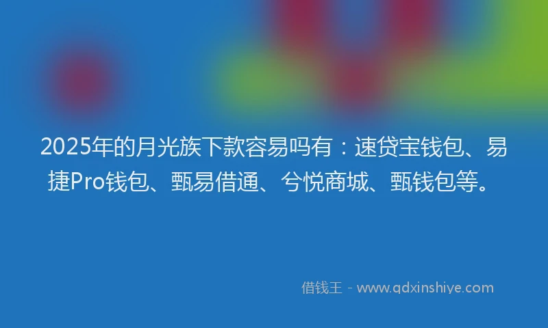 2025年的月光族下款容易吗有：速贷宝钱包、易捷Pro钱包、甄易借通、兮悦商城、甄钱包等。