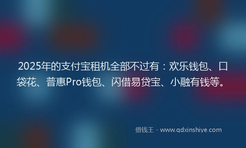 2025年的支付宝租机全部不过有：欢乐钱包、口袋花、普惠Pro钱包、闪借易贷宝、小融有钱等。