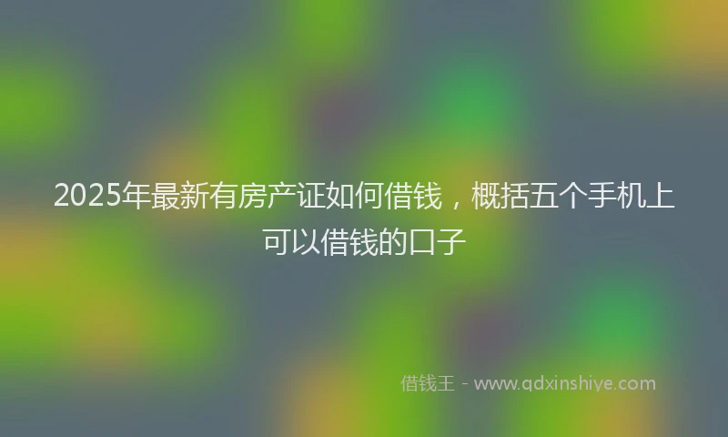 2025年最新有房产证如何借钱，概括五个手机上可以借钱的口子