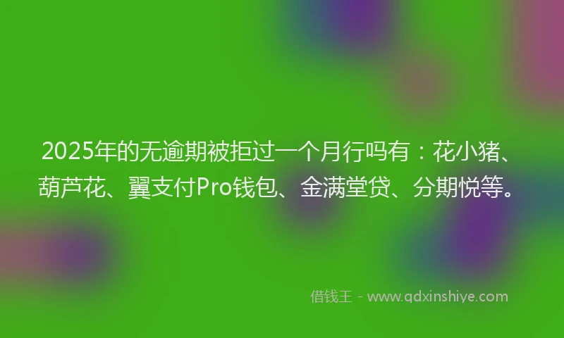 2025年的无逾期被拒过一个月行吗有：花小猪、葫芦花、翼支付Pro钱包、金满堂贷、分期悦等。