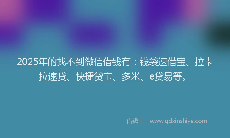 2025年的找不到微信借钱有：钱袋速借宝、拉卡拉速贷、快捷贷宝、多米、e贷易等。