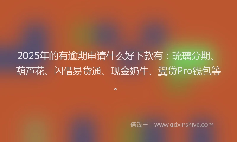 2025年的有逾期申请什么好下款有：琉璃分期、葫芦花、闪借易贷通、现金奶牛、翼贷Pro钱包等。