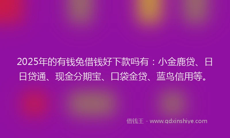 2025年的有钱兔借钱好下款吗有：小金鹿贷、日日贷通、现金分期宝、口袋金贷、蓝鸟信用等。