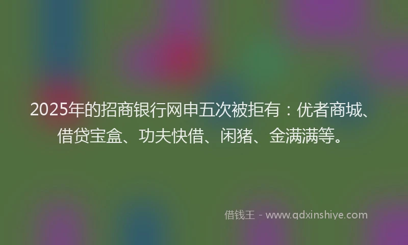 2025年的招商银行网申五次被拒有：优者商城、借贷宝盒、功夫快借、闲猪、金满满等。