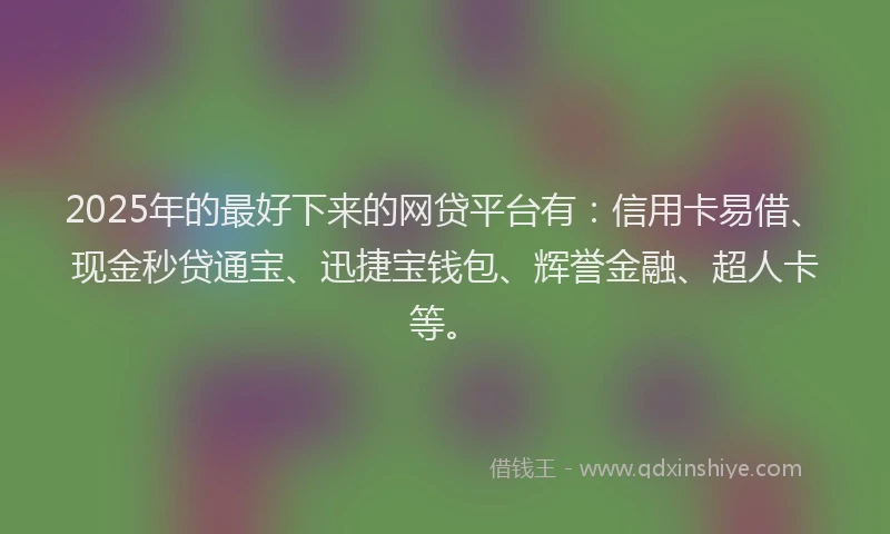2025年的最好下来的网贷平台有：信用卡易借、现金秒贷通宝、迅捷宝钱包、辉誉金融、超人卡等。