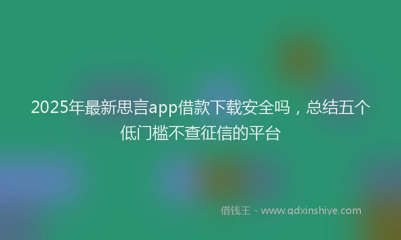 2025年最新思言app借款下载安全吗，总结五个低门槛不查征信的平台