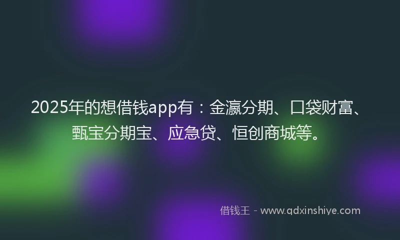 2025年的想借钱app有：金瀛分期、口袋财富、甄宝分期宝、应急贷、恒创商城等。