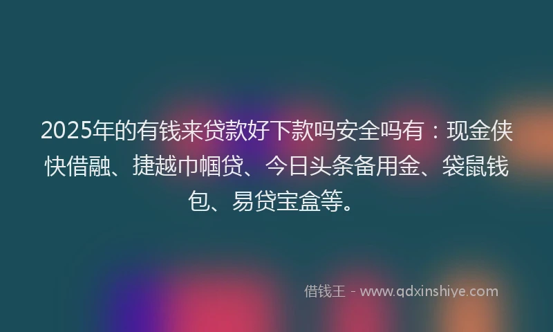 2025年的有钱来贷款好下款吗安全吗有：现金侠快借融、捷越巾帼贷、今日头条备用金、袋鼠钱包、易贷宝盒等。