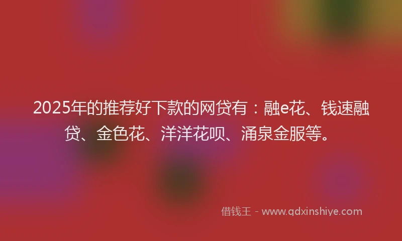 2025年的推荐好下款的网贷有：融e花、钱速融贷、金色花、洋洋花呗、涌泉金服等。