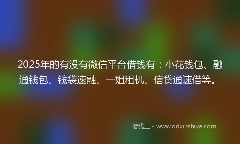 2025年的有没有微信平台借钱有：小花钱包、融通钱包、钱袋速融、一姐租机、信贷通速借等。
