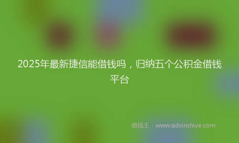 2025年最新捷信能借钱吗，归纳五个公积金借钱平台