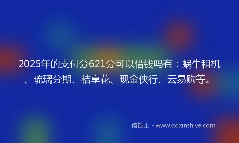 2025年的支付分621分可以借钱吗有：蜗牛租机、琉璃分期、桔享花、现金侠行、云易购等。