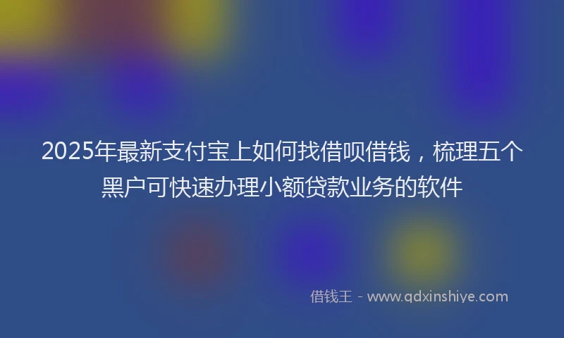 2025年最新支付宝上如何找借呗借钱，梳理五个黑户可快速办理小额贷款业务的软件