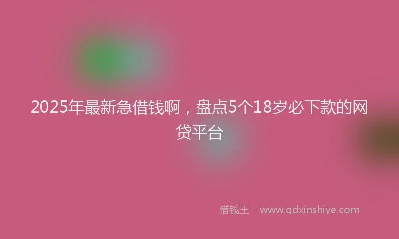 2025年最新急借钱啊，盘点5个18岁必下款的网贷平台