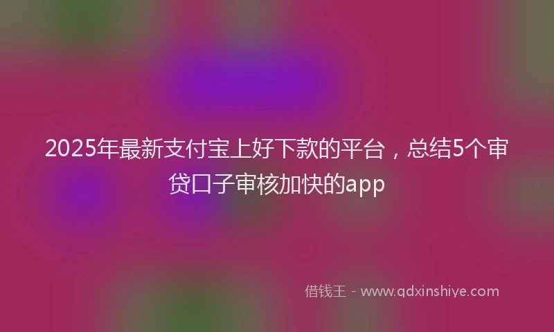 2025年最新支付宝上好下款的平台，总结5个审贷口子审核加快的app