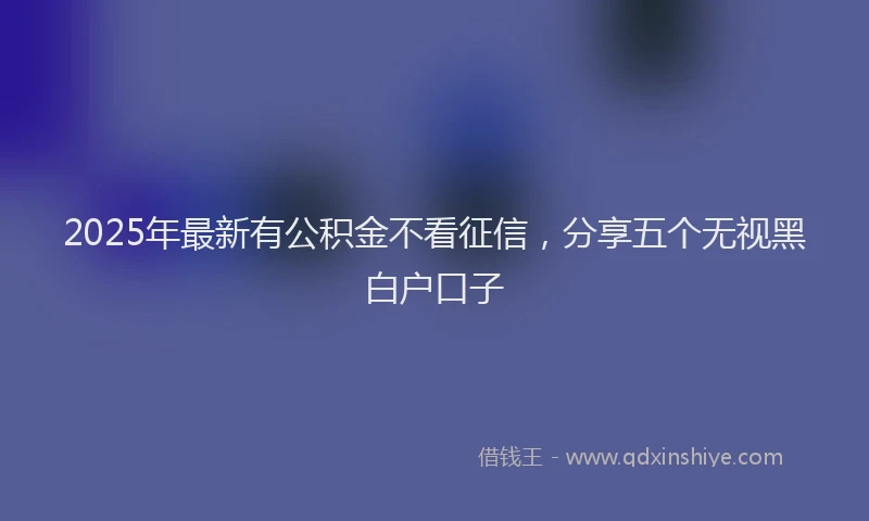 2025年最新有公积金不看征信，分享五个无视黑白户口子