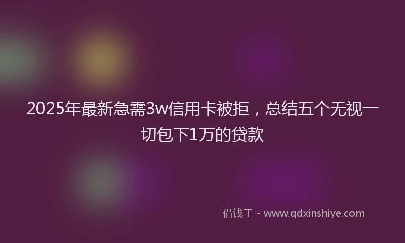 2025年最新急需3w信用卡被拒，总结五个无视一切包下1万的贷款