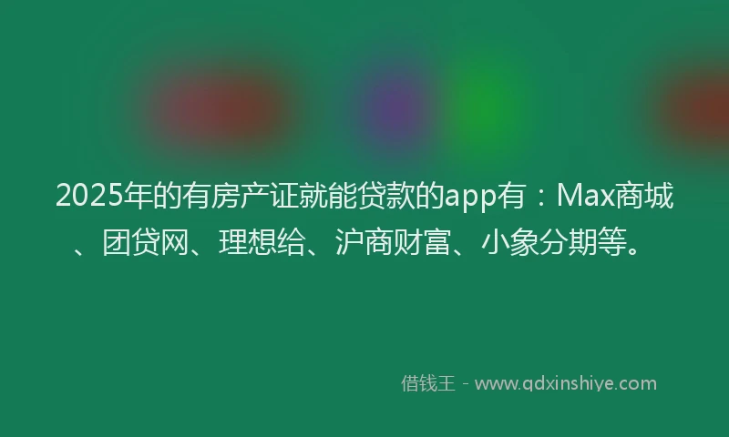 2025年的有房产证就能贷款的app有：Max商城、团贷网、理想给、沪商财富、小象分期等。
