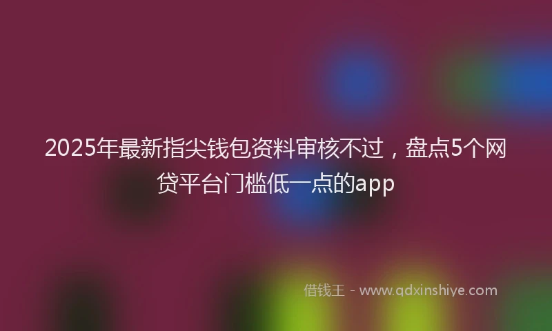 2025年最新指尖钱包资料审核不过，盘点5个网贷平台门槛低一点的app