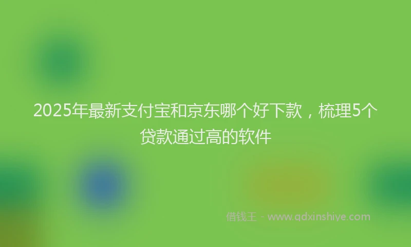 2025年最新支付宝和京东哪个好下款，梳理5个贷款通过高的软件