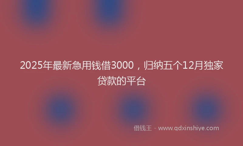 2025年最新急用钱借3000，归纳五个12月独家贷款的平台