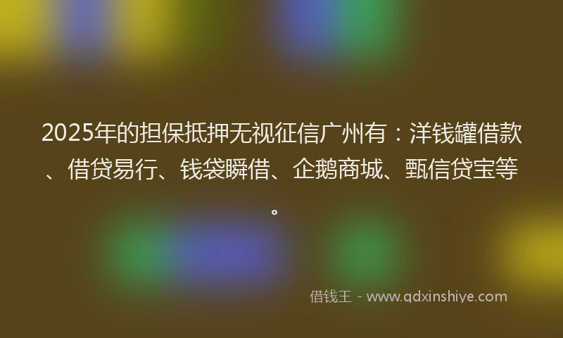 2025年的担保抵押无视征信广州有：洋钱罐借款、借贷易行、钱袋瞬借、企鹅商城、甄信贷宝等。