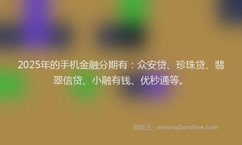 2025年的手机金融分期有：众安贷、珍珠贷、翡翠信贷、小融有钱、优秒通等。