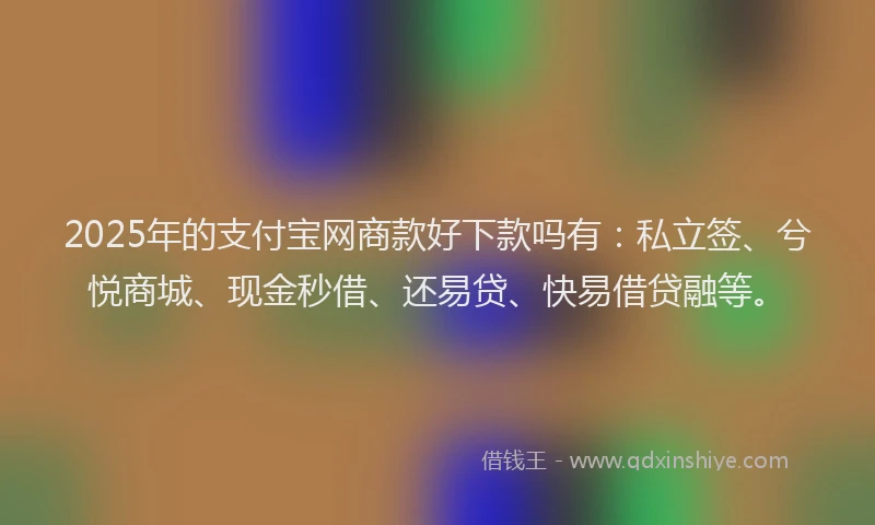 2025年的支付宝网商款好下款吗有：私立签、兮悦商城、现金秒借、还易贷、快易借贷融等。