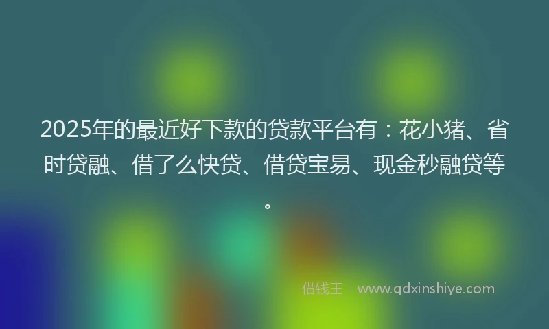 2025年的最近好下款的贷款平台有：花小猪、省时贷融、借了么快贷、借贷宝易、现金秒融贷等。